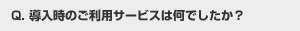 導入時のご利用サービスは何でしたか？
