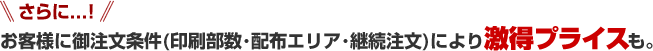 さらに...!お客様に御注文条件(印刷部数･配布エリア･継続注文)により激得プライスも。